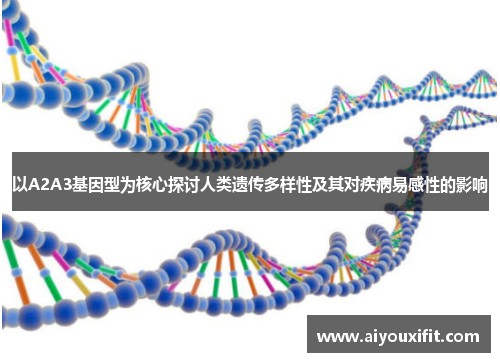 以A2A3基因型为核心探讨人类遗传多样性及其对疾病易感性的影响