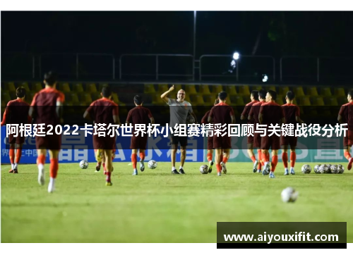 阿根廷2022卡塔尔世界杯小组赛精彩回顾与关键战役分析