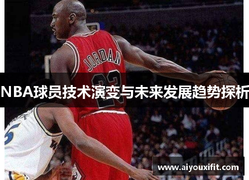 NBA球员技术演变与未来发展趋势探析