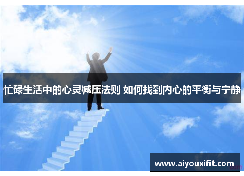 忙碌生活中的心灵减压法则 如何找到内心的平衡与宁静