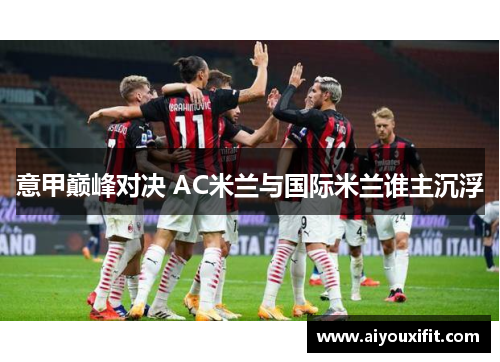 意甲巅峰对决 AC米兰与国际米兰谁主沉浮