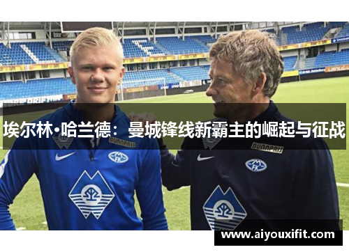 埃尔林·哈兰德：曼城锋线新霸主的崛起与征战
