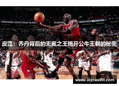 皮蓬：乔丹背后的无冕之王揭开公牛王朝的秘密
