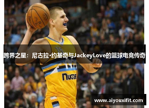 跨界之星：尼古拉·约基奇与JackeyLove的篮球电竞传奇