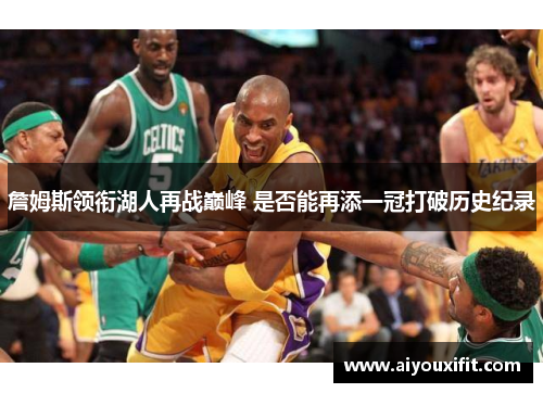 詹姆斯领衔湖人再战巅峰 是否能再添一冠打破历史纪录
