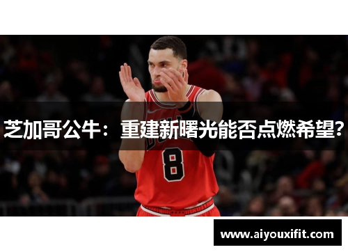 芝加哥公牛：重建新曙光能否点燃希望？