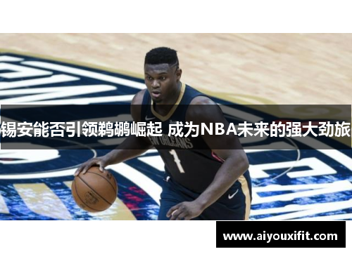锡安能否引领鹈鹕崛起 成为NBA未来的强大劲旅
