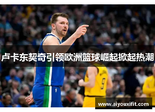 卢卡东契奇引领欧洲篮球崛起掀起热潮