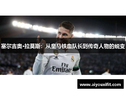 塞尔吉奥·拉莫斯：从皇马铁血队长到传奇人物的蜕变