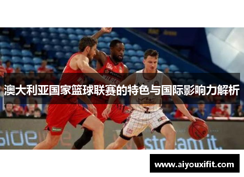 澳大利亚国家篮球联赛的特色与国际影响力解析