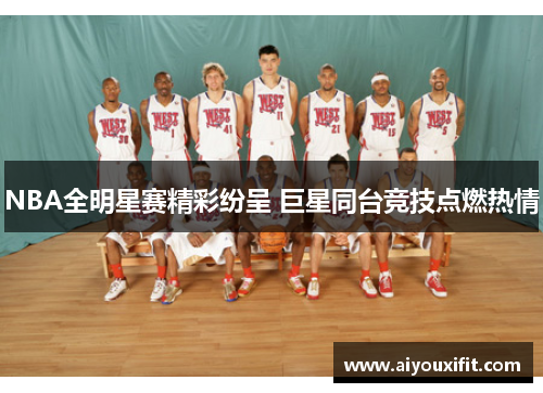 NBA全明星赛精彩纷呈 巨星同台竞技点燃热情