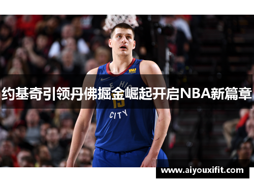 约基奇引领丹佛掘金崛起开启NBA新篇章