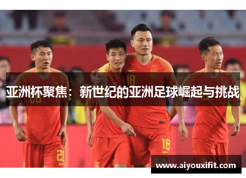 亚洲杯聚焦：新世纪的亚洲足球崛起与挑战