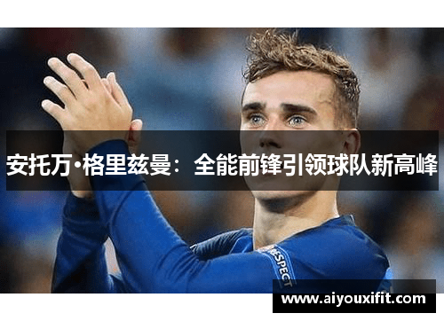 安托万·格里兹曼：全能前锋引领球队新高峰
