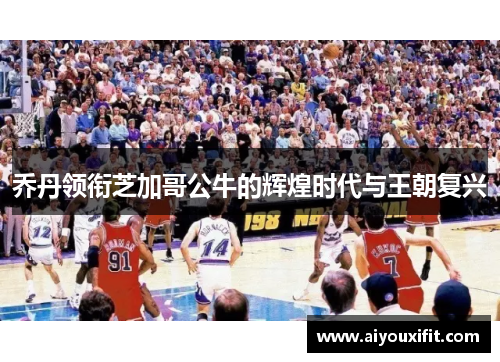 乔丹领衔芝加哥公牛的辉煌时代与王朝复兴