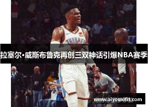 拉塞尔·威斯布鲁克再创三双神话引爆NBA赛季