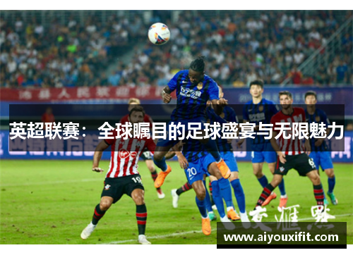 英超联赛：全球瞩目的足球盛宴与无限魅力
