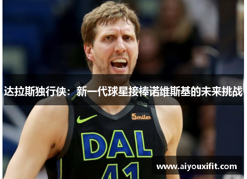 达拉斯独行侠：新一代球星接棒诺维斯基的未来挑战