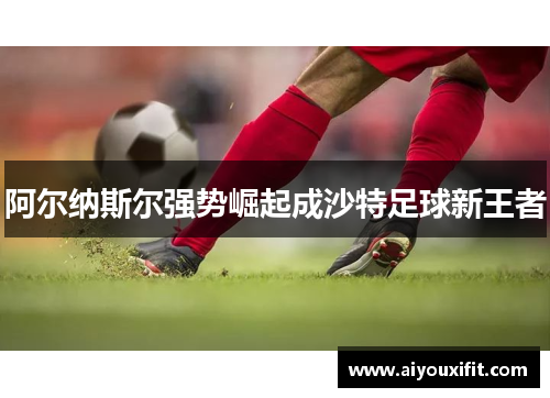 阿尔纳斯尔强势崛起成沙特足球新王者