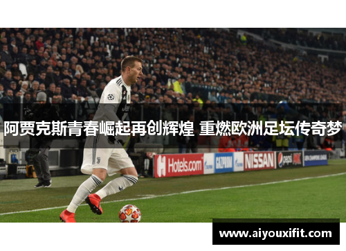 阿贾克斯青春崛起再创辉煌 重燃欧洲足坛传奇梦