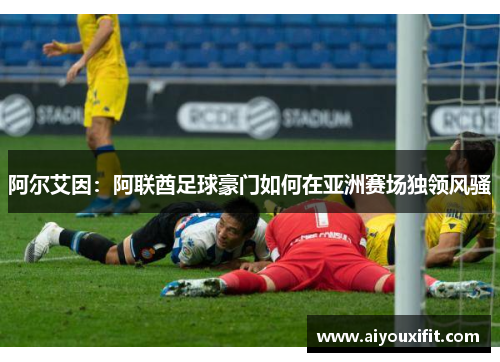 阿尔艾因：阿联酋足球豪门如何在亚洲赛场独领风骚