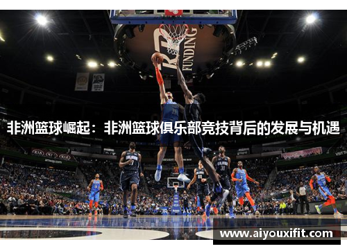 非洲篮球崛起：非洲篮球俱乐部竞技背后的发展与机遇