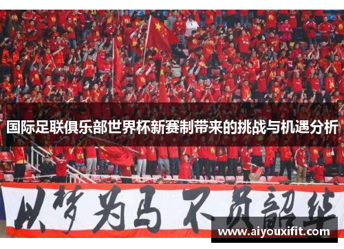 国际足联俱乐部世界杯新赛制带来的挑战与机遇分析
