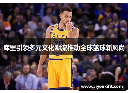 库里引领多元文化潮流推动全球篮球新风尚