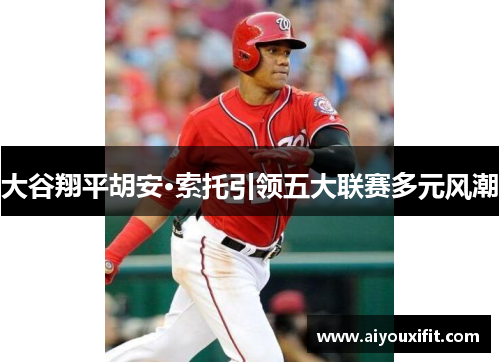 大谷翔平胡安·索托引领五大联赛多元风潮