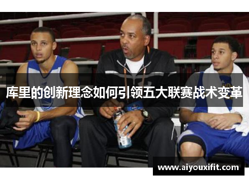 库里的创新理念如何引领五大联赛战术变革