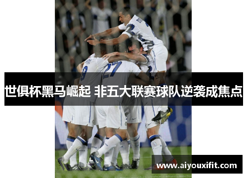 世俱杯黑马崛起 非五大联赛球队逆袭成焦点