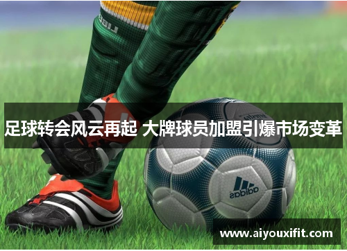 足球转会风云再起 大牌球员加盟引爆市场变革