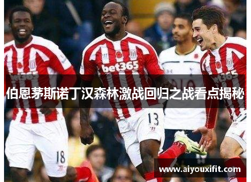 伯恩茅斯诺丁汉森林激战回归之战看点揭秘