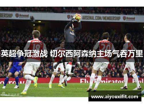 英超争冠激战 切尔西阿森纳主场气吞万里
