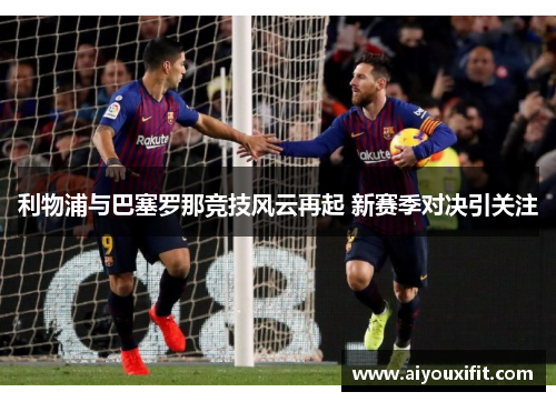 利物浦与巴塞罗那竞技风云再起 新赛季对决引关注