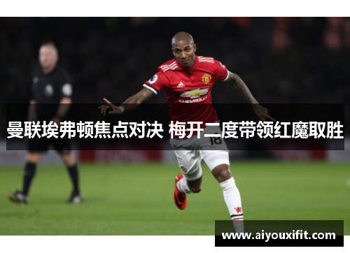 曼联埃弗顿焦点对决 梅开二度带领红魔取胜
