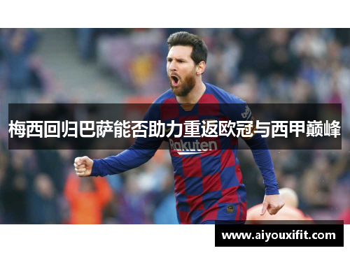 梅西回归巴萨能否助力重返欧冠与西甲巅峰