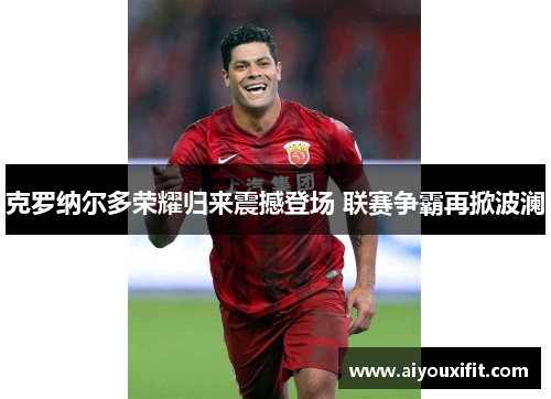 克罗纳尔多荣耀归来震撼登场 联赛争霸再掀波澜