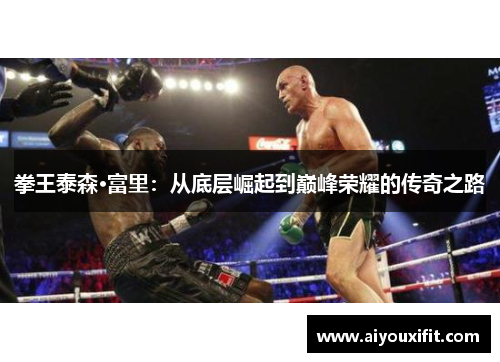 拳王泰森·富里：从底层崛起到巅峰荣耀的传奇之路